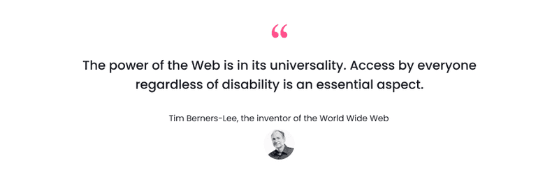 “The power of the Web is in its universality. Access by everyone regardless of disability is an essential aspect.” - Tim Berners-Lee, the inventor of the World Wide Web